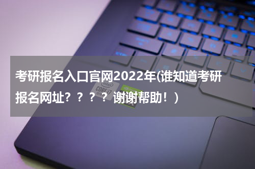 考研报名入口官网2022年(谁知道考研报名网址？？？？谢谢帮助！)