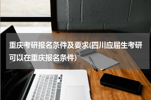 重庆考研报名条件及要求(四川应届生考研可以在重庆报名条件)