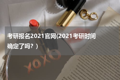 考研报名2021官网(2021考研时间确定了吗？)
