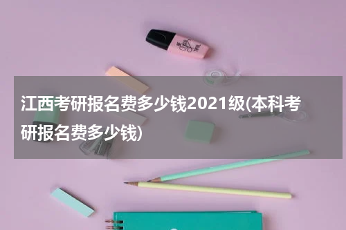 江西考研报名费多少钱2021级(本科考研报名费多少钱)