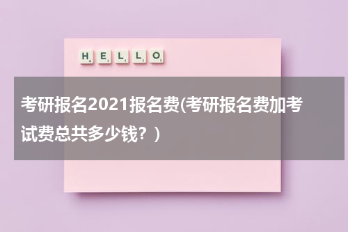 考研报名2021报名费(考研报名费加考试费总共多少钱？)