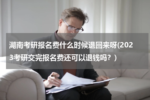 湖南考研报名费什么时候退回来呀(2023考研交完报名费还可以退钱吗？)