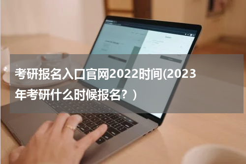 考研报名入口官网2022时间(2023年考研什么时候报名？)