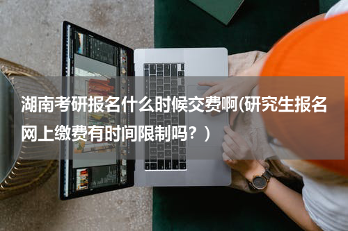 湖南考研报名什么时候交费啊(研究生报名网上缴费有时间限制吗？)