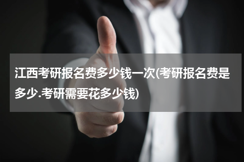 江西考研报名费多少钱一次(考研报名费是多少.考研需要花多少钱)