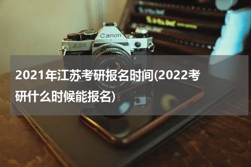 2021年江苏考研报名时间(2022考研什么时候能报名)
