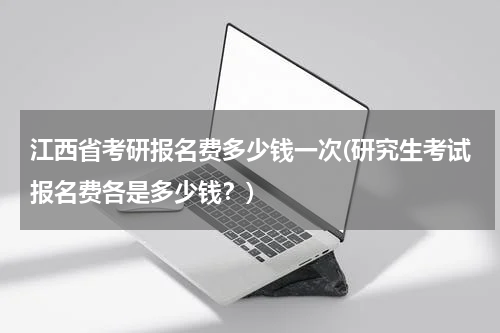 江西省考研报名费多少钱一次(研究生考试报名费各是多少钱？)