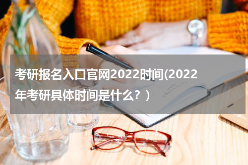 考研报名入口官网2022时间(2022年考研具体时间是什么？)