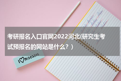 考研报名入口官网2022河北(研究生考试预报名的网站是什么？)