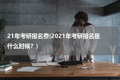 21年考研报名费(2021年考研报名是什么时候？)