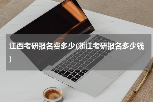 江西考研报名费多少(浙江考研报名多少钱)