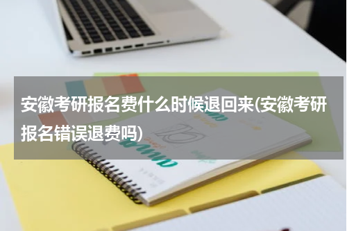 安徽考研报名费什么时候退回来(安徽考研报名错误退费吗)