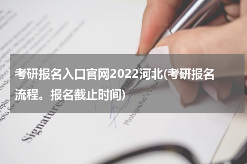 考研报名入口官网2022河北(考研报名流程。报名截止时间)