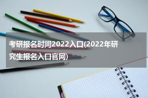 考研报名时间2022入口(2022年研究生报名入口官网)