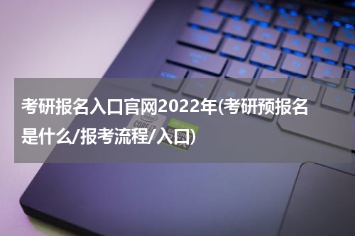 考研报名入口官网2022年(考研预报名是什么/报考流程/入口)