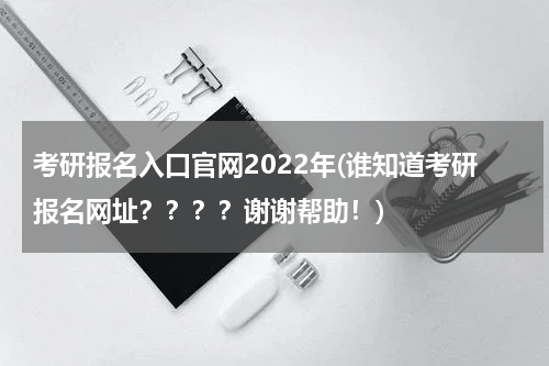 考研报名入口官网2022年(谁知道考研报名网址？？？？谢谢帮助！)