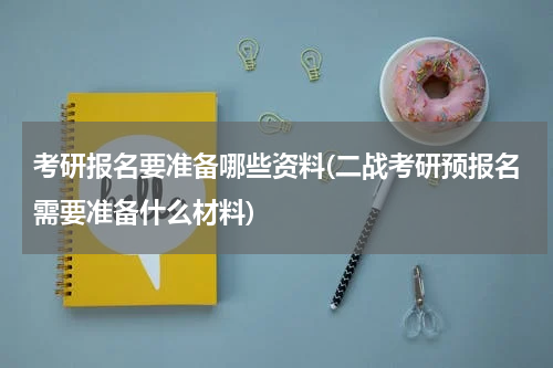 考研报名要准备哪些资料(二战考研预报名需要准备什么材料)