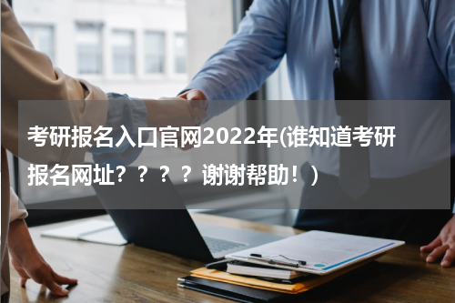 考研报名入口官网2022年(谁知道考研报名网址？？？？谢谢帮助！)