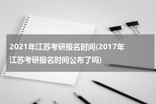 2021年江苏考研报名时间(2017年江苏考研报名时间公布了吗)