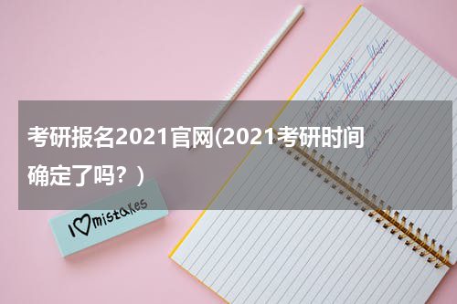考研报名2021官网(2021考研时间确定了吗？)