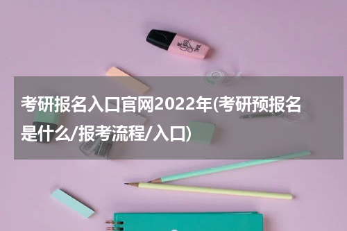 考研报名入口官网2022年(考研预报名是什么/报考流程/入口)