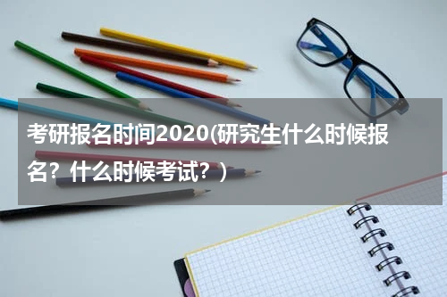 考研报名时间2020(研究生什么时候报名？什么时候考试？)