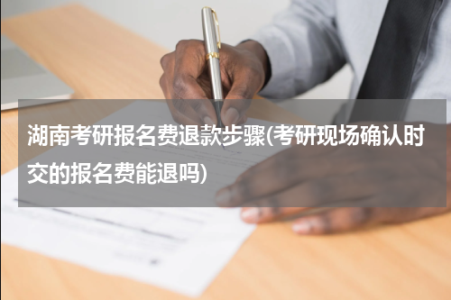 湖南考研报名费退款步骤(考研现场确认时交的报名费能退吗)
