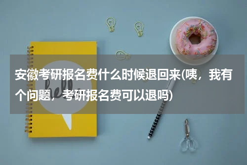 安徽考研报名费什么时候退回来(咦，我有个问题，考研报名费可以退吗)