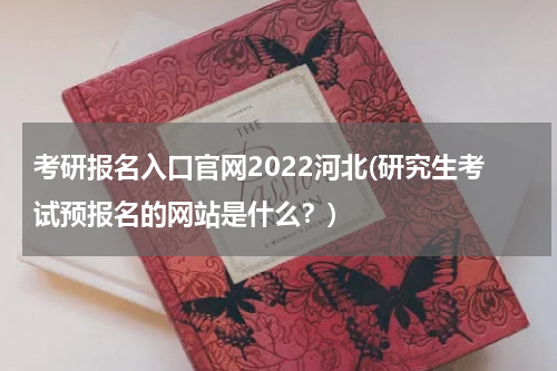 考研报名入口官网2022河北(研究生考试预报名的网站是什么？)