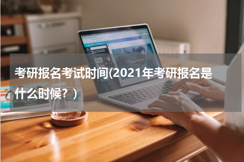 考研报名考试时间(2021年考研报名是什么时候？)