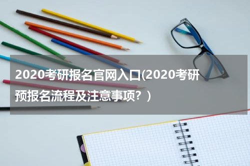 2020考研报名官网入口(2020考研预报名流程及注意事项？)