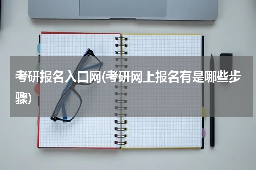 考研报名入口网(考研网上报名有是哪些步骤)