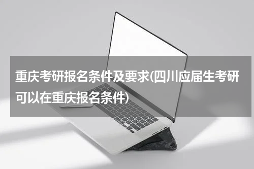 重庆考研报名条件及要求(四川应届生考研可以在重庆报名条件)