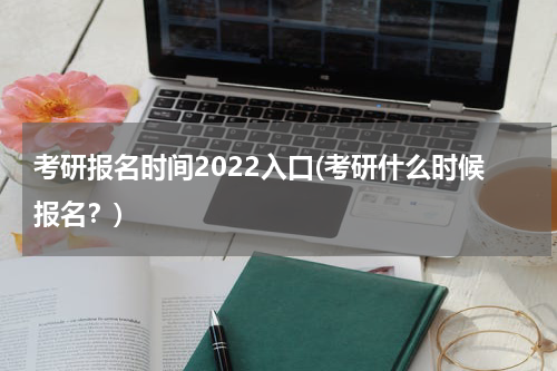 考研报名时间2022入口(考研什么时候报名？)