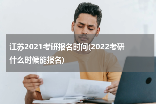 江苏2021考研报名时间(2022考研什么时候能报名)