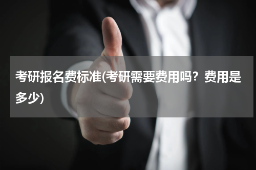 考研报名费标准(考研需要费用吗？费用是多少)