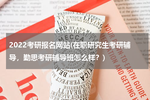2022考研报名网站(在职研究生考研辅导，勤思考研辅导班怎么样？)