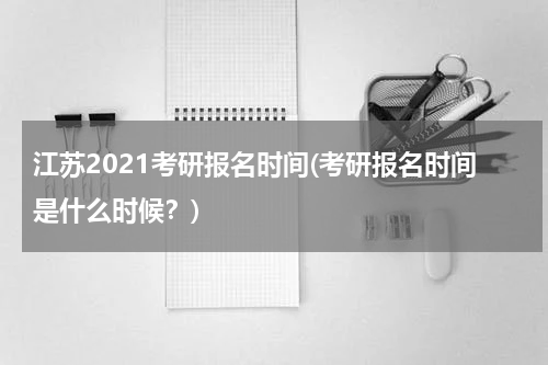 江苏2021考研报名时间(考研报名时间是什么时候？)