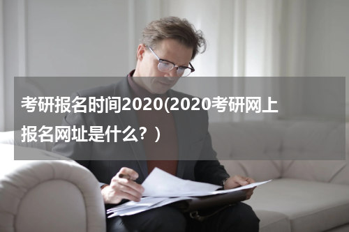 考研报名时间2020(2020考研网上报名网址是什么？)