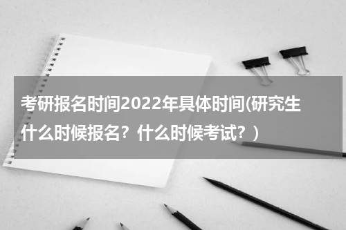 考研报名时间2022年具体时间(研究生什么时候报名？什么时候考试？)