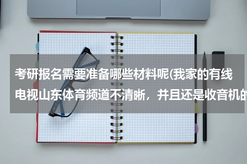 考研报名需要准备哪些材料呢(我家的有线电视山东体育频道不清晰，并且还是收音机的声音，其他的频道都很好？)