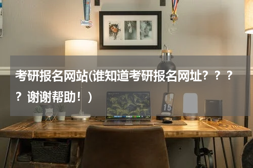 考研报名网站(谁知道考研报名网址？？？？谢谢帮助！)