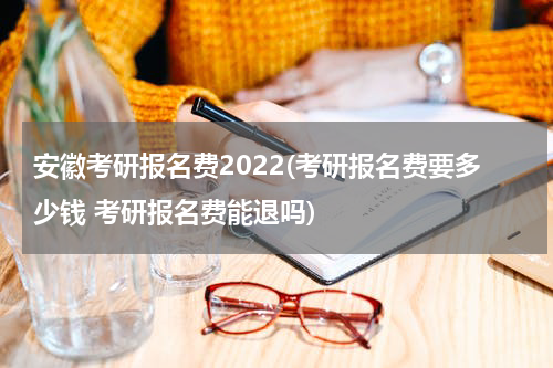 安徽考研报名费2022(考研报名费要多少钱 考研报名费能退吗)