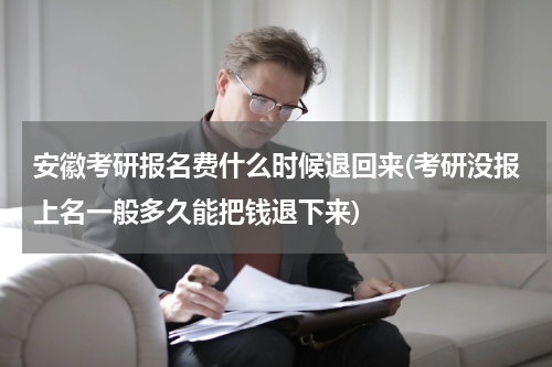 安徽考研报名费什么时候退回来(考研没报上名一般多久能把钱退下来)