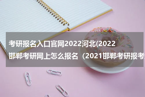 考研报名入口官网2022河北(2022邯郸考研网上怎么报名（2021邯郸考研报考点）)