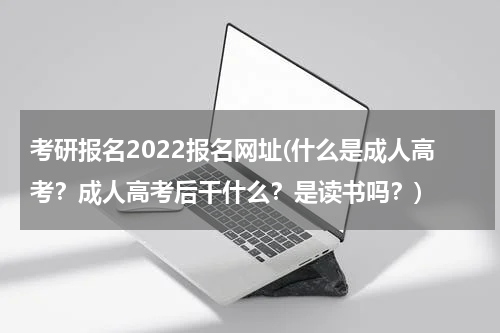 考研报名2022报名网址(什么是成人高考？成人高考后干什么？是读书吗？)
