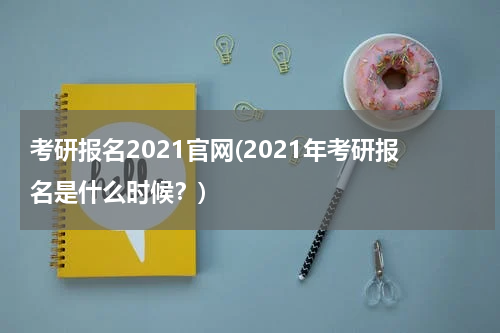 考研报名2021官网(2021年考研报名是什么时候？)