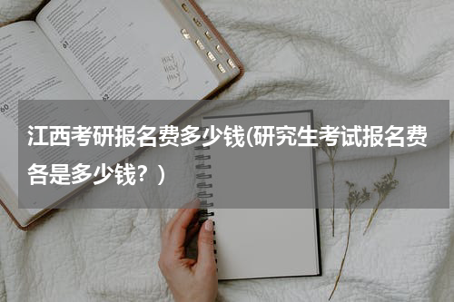 江西考研报名费多少钱(研究生考试报名费各是多少钱？)