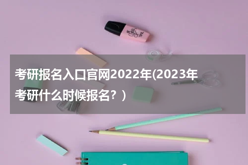 考研报名入口官网2022年(2023年考研什么时候报名？)