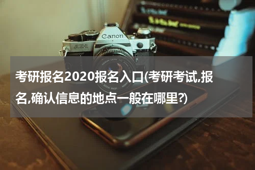 考研报名2020报名入口(考研考试,报名,确认信息的地点一般在哪里?)